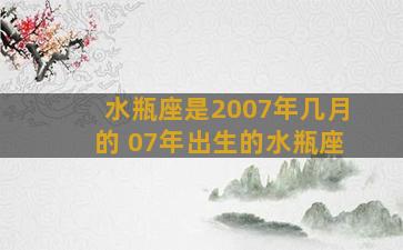 水瓶座是2007年几月的 07年出生的水瓶座